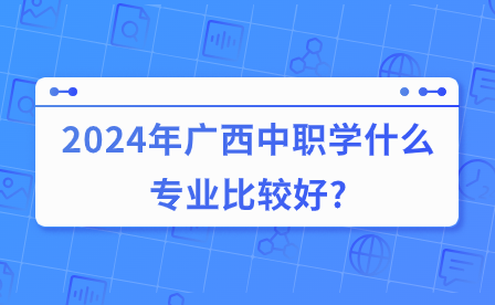 2024年廣西中職學什么專業比較好?