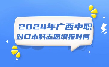 2024年廣西中職對口本科志愿填報時間