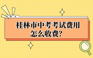 廣西中考：桂林市中考考試費用怎么收費？