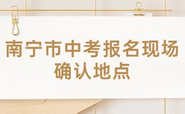 廣西中考：2024年南寧市中考報名現場確認地點在哪？