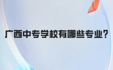 廣西中專學校有哪些專業2024年?