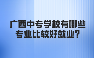 廣西中專學校有哪些專業比較好就業?