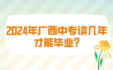 2024年廣西中專讀幾年才能畢業?