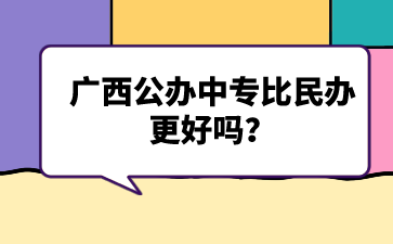 廣西公辦中專比民辦更好嗎？