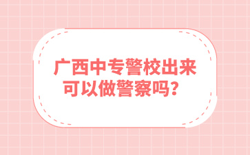 廣西中專警校出來可以做警察嗎？