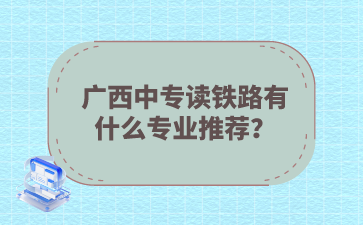 廣西中專讀鐵路有什么專業推薦？
