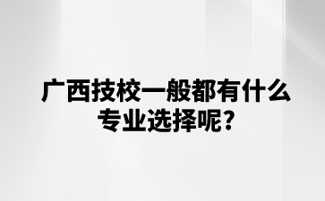 廣西技校一般都有什么專業選擇呢?