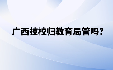 廣西技校歸教育局管嗎?