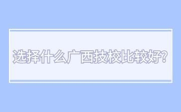 選擇什么廣西技校比較好?
