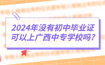 2024年沒有初中畢業證可以上廣西中專學校嗎?
