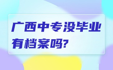 廣西中專沒畢業有檔案嗎?