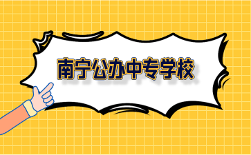 廣西南寧公辦中專學校有哪些？