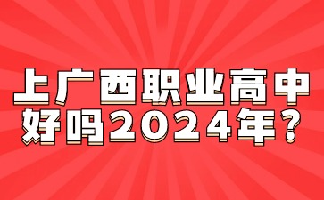 廣西職高：上廣西職業高中好嗎2024年?