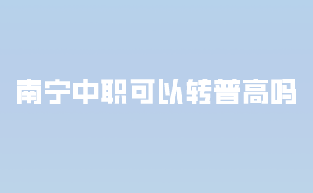 南寧中職可以轉普高嗎?