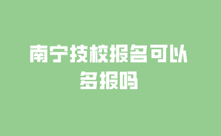 南寧技校報名可以多報嗎，可以報幾個?