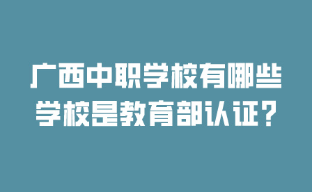 廣西中職學校有哪些學校是教育部認證?