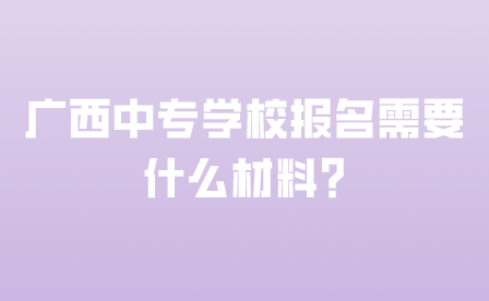 廣西中專學校報名需要什么材料?