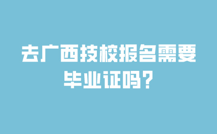 去廣西技校報名需要畢業證嗎?