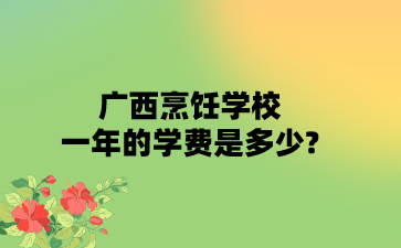 廣西烹飪學校一年的學費是多少?