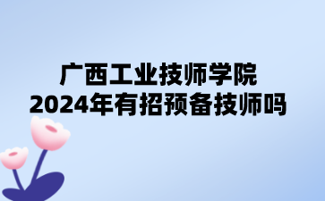 廣西工業技師學院2024年有招預備技師嗎?