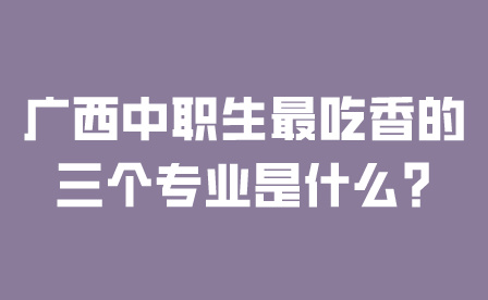 廣西中職生最吃香的三個專業是什么?