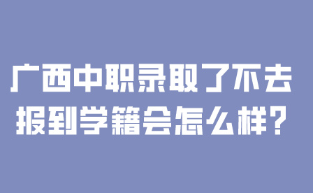 廣西中職錄取了不去報到學籍會怎么樣?