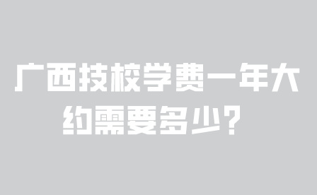 廣西技校學費一年大約需要多少？