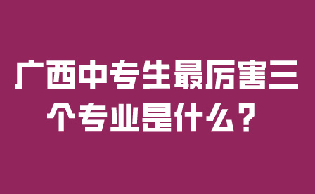廣西中專生最厲害三個專業是什么？