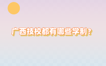 廣西技校都有哪些學制？要讀幾年？