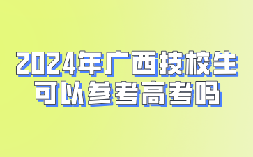 2024年廣西技校生可以參考高考嗎?