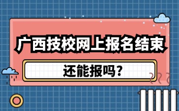 廣西技校網上報名結束還能報嗎?