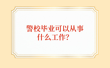 廣西中職生從警校畢業可以從事什么工作？