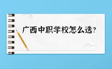 廣西中職學校怎么選？要看哪些方面？