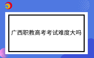 廣西職教高考考試難度大嗎