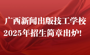 廣西新聞出版技工學校2025年招生簡章出爐！
